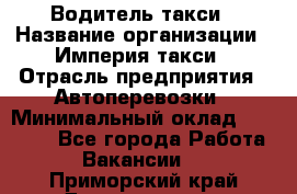 Водитель такси › Название организации ­ Империя такси › Отрасль предприятия ­ Автоперевозки › Минимальный оклад ­ 40 000 - Все города Работа » Вакансии   . Приморский край,Дальнегорск г.